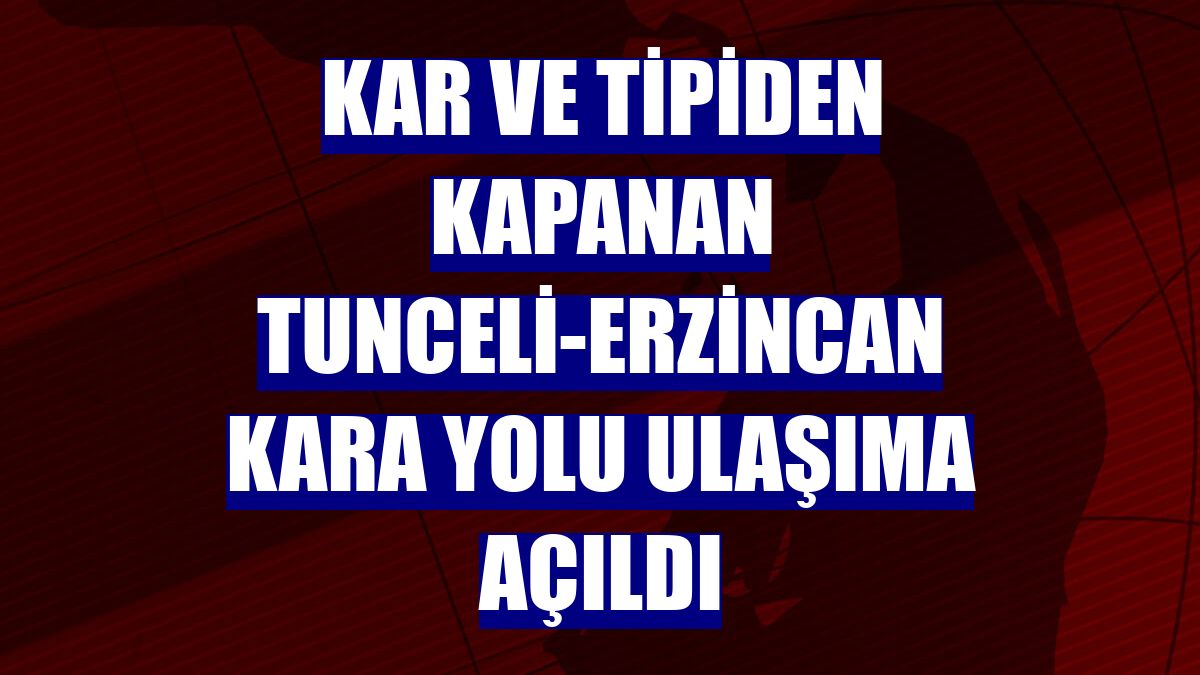 Kar ve tipiden kapanan Tunceli-Erzincan kara yolu ulaşıma açıldı