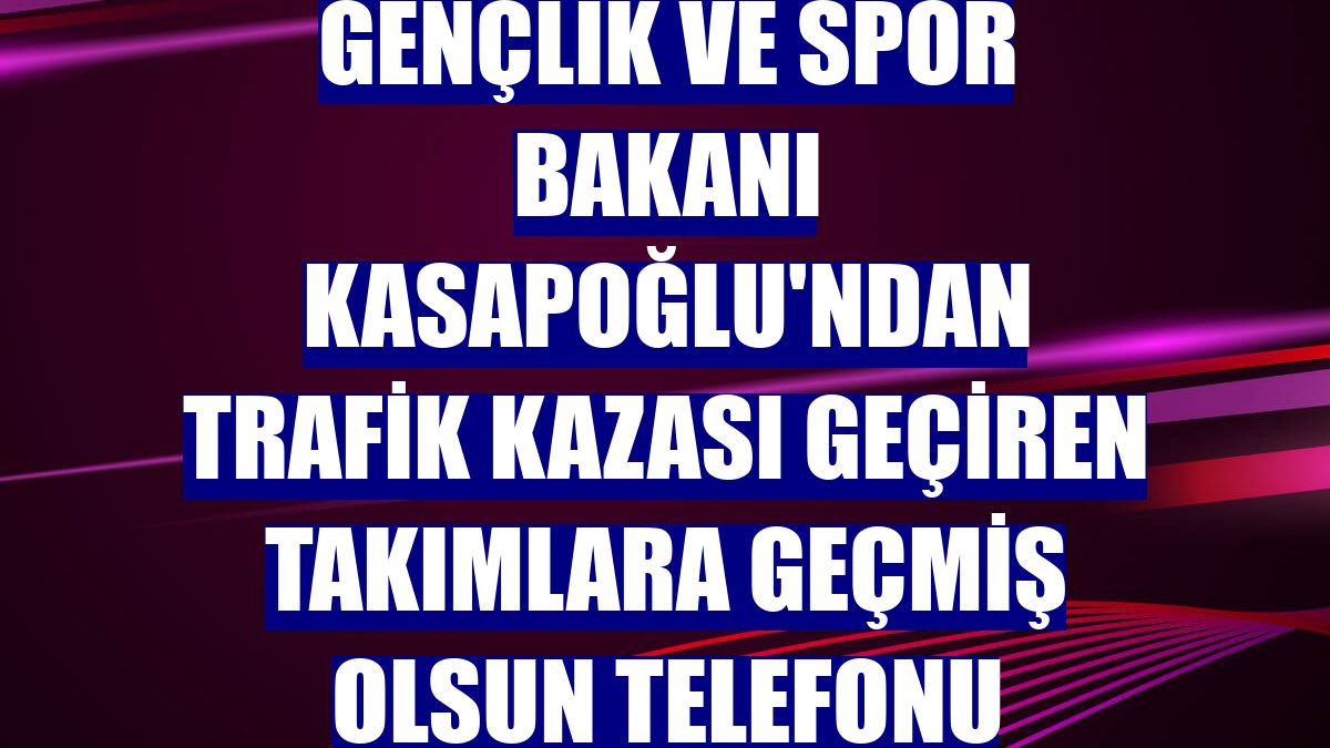 Gençlik ve Spor Bakanı Kasapoğlu'ndan trafik kazası geçiren takımlara geçmiş olsun telefonu