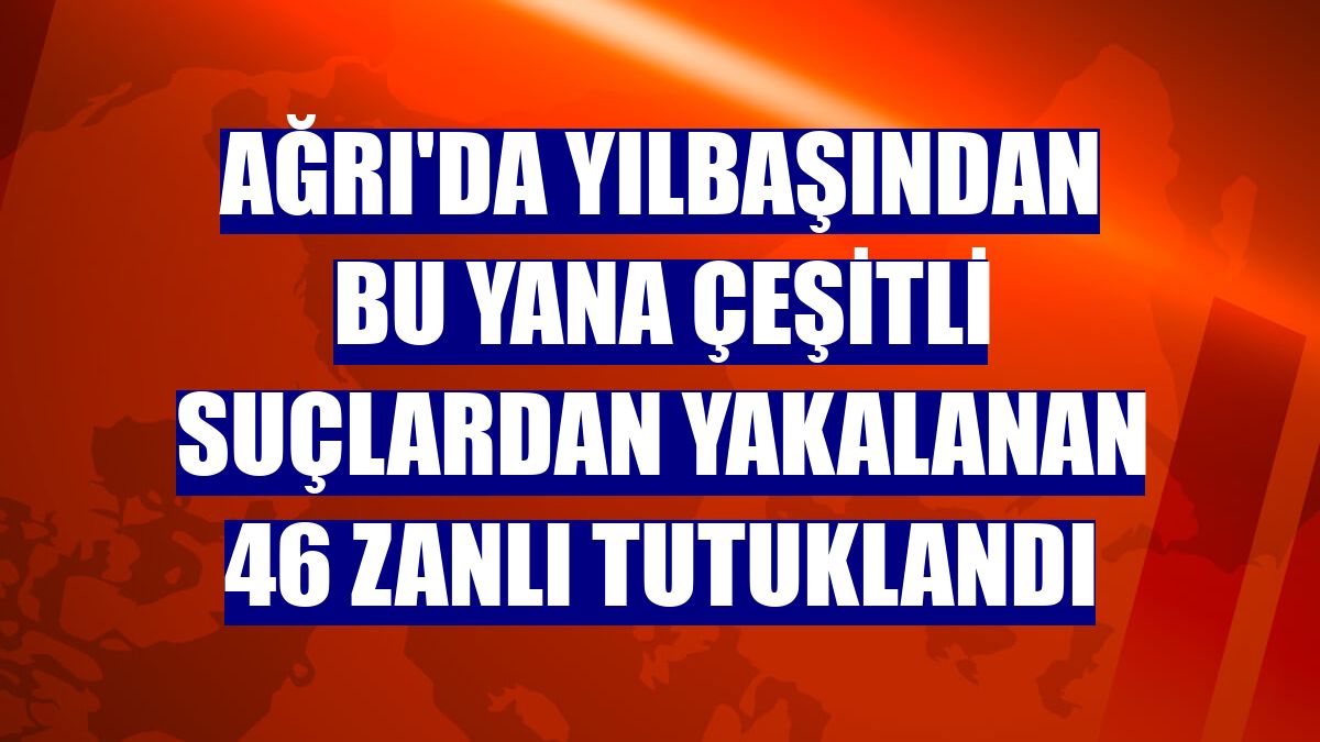 Ağrı'da yılbaşından bu yana çeşitli suçlardan yakalanan 46 zanlı tutuklandı