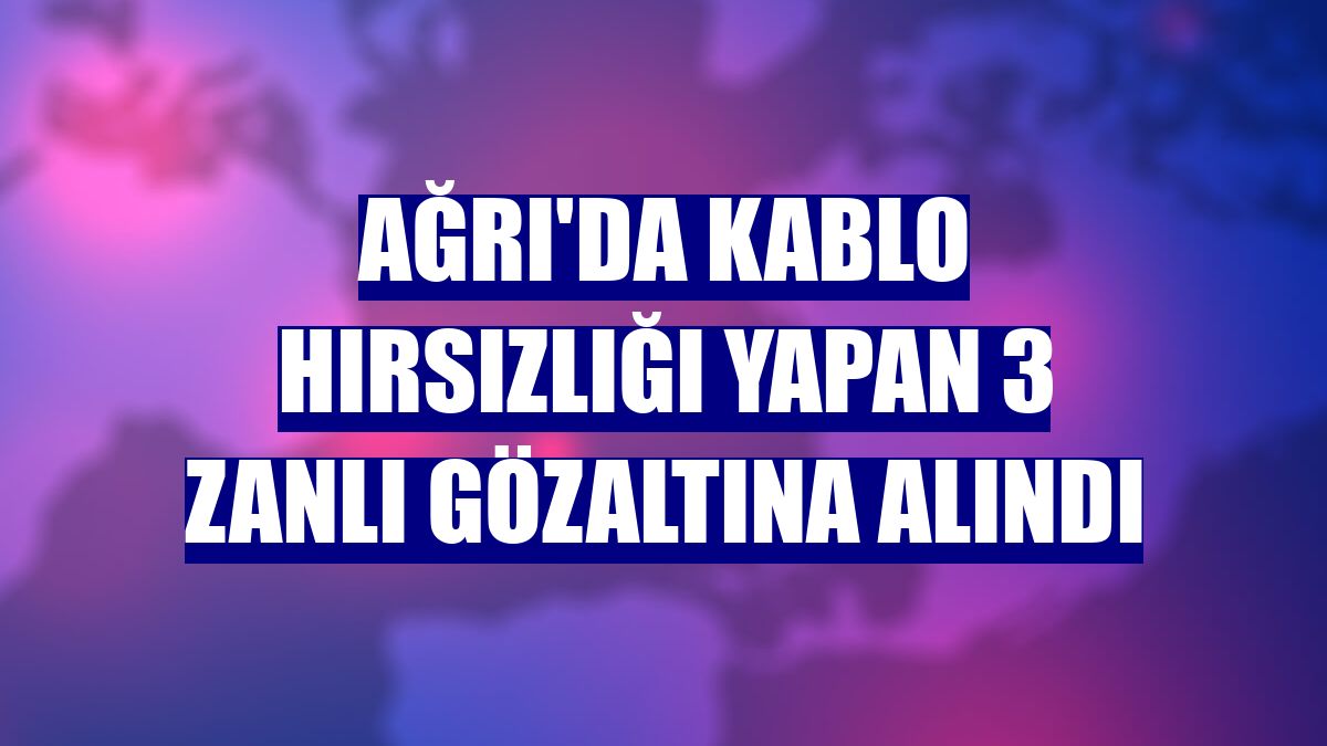 Ağrı'da kablo hırsızlığı yapan 3 zanlı gözaltına alındı