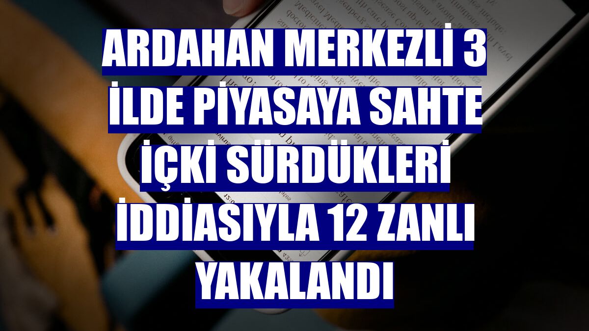 Ardahan merkezli 3 ilde piyasaya sahte içki sürdükleri iddiasıyla 12 zanlı yakalandı