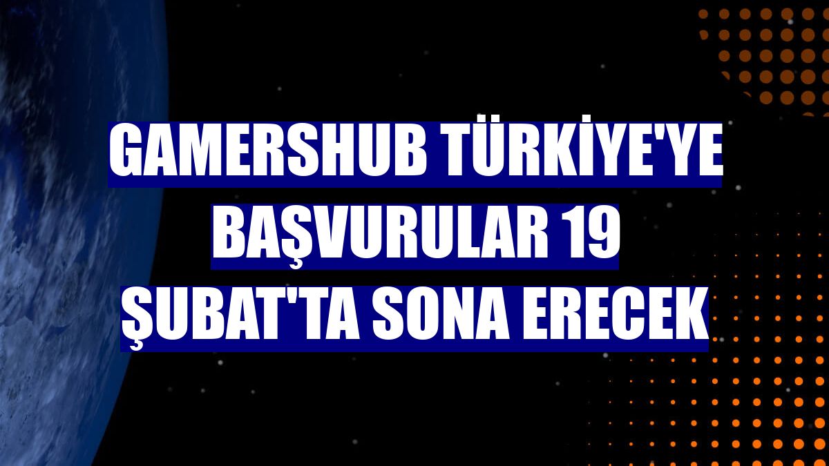 GamersHub Türkiye'ye başvurular 19 Şubat'ta sona erecek