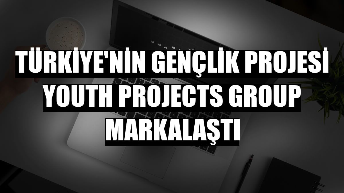 Türkiye'nin gençlik projesi Youth Projects Group markalaştı