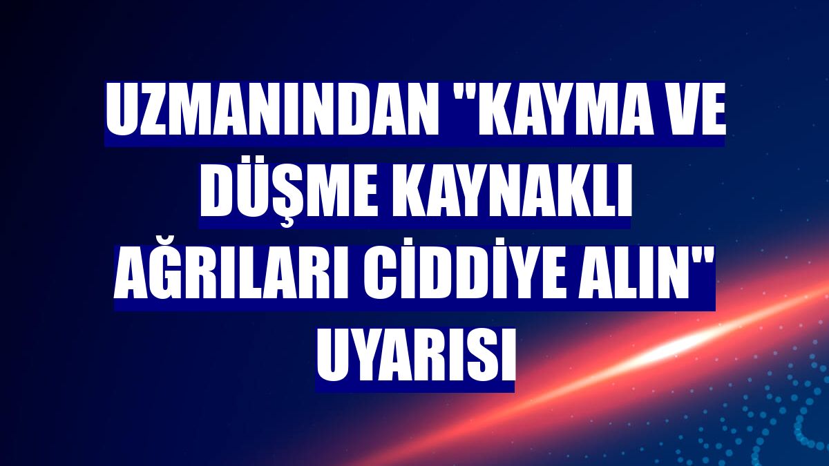 Uzmanından "kayma ve düşme kaynaklı ağrıları ciddiye alın" uyarısı