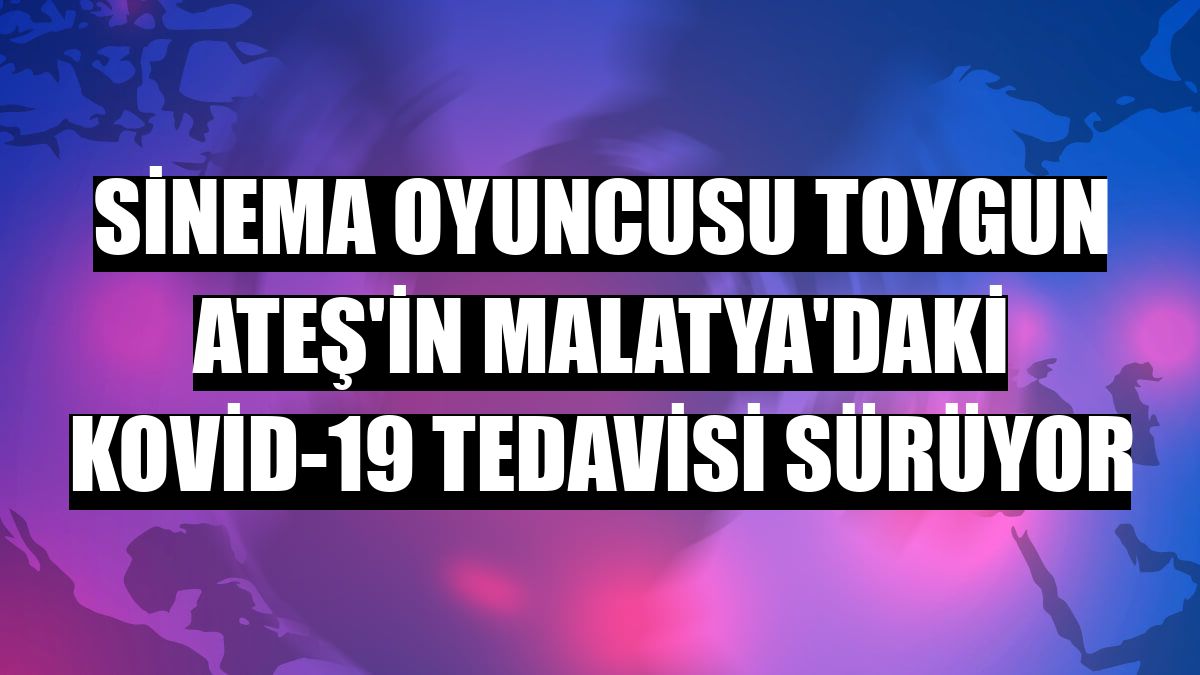 Sinema oyuncusu Toygun Ateş'in Malatya'daki Kovid-19 tedavisi sürüyor