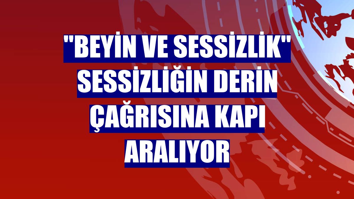 "Beyin ve Sessizlik" sessizliğin derin çağrısına kapı aralıyor