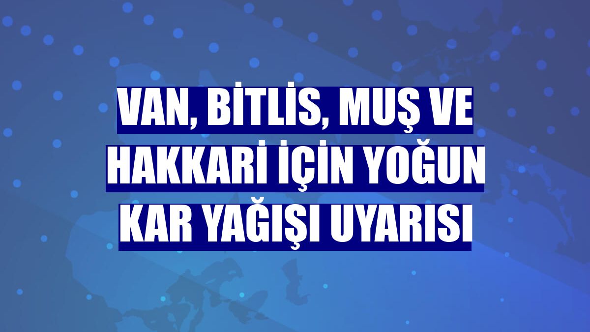 Van, Bitlis, Muş ve Hakkari için yoğun kar yağışı uyarısı