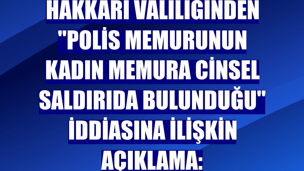 Hakkari Valiliğinden "polis memurunun kadın memura cinsel saldırıda bulunduğu" iddiasına ilişkin açıklama: