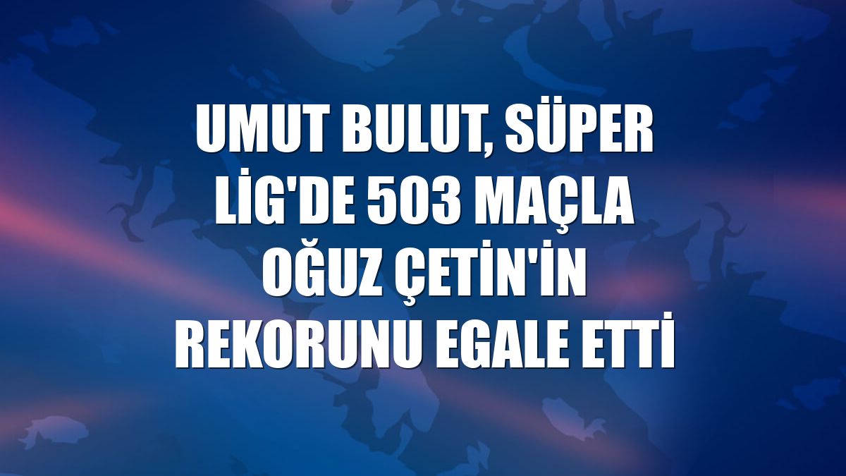 Umut Bulut, Süper Lig'de 503 maçla Oğuz Çetin'in rekorunu egale etti