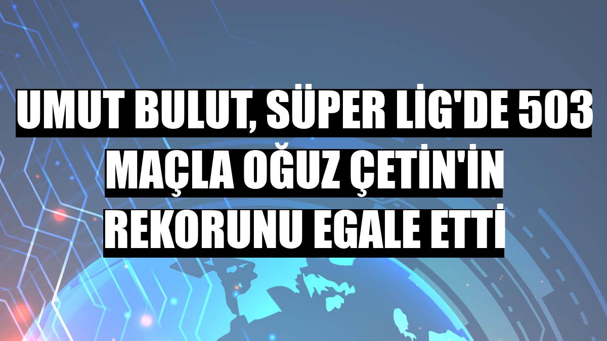 Umut Bulut, Süper Lig'de 503 maçla Oğuz Çetin'in rekorunu egale etti