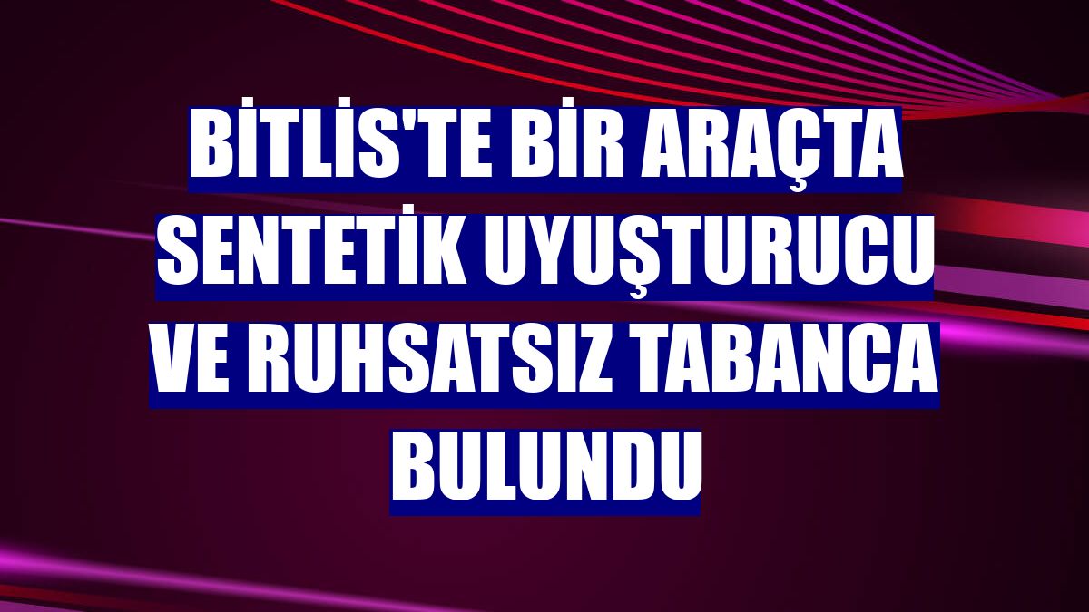 Bitlis'te bir araçta sentetik uyuşturucu ve ruhsatsız tabanca bulundu