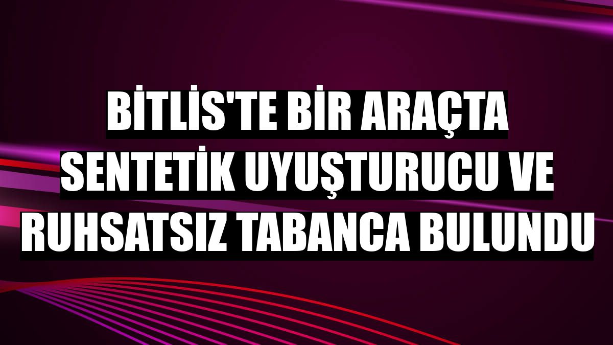 Bitlis'te bir araçta sentetik uyuşturucu ve ruhsatsız tabanca bulundu