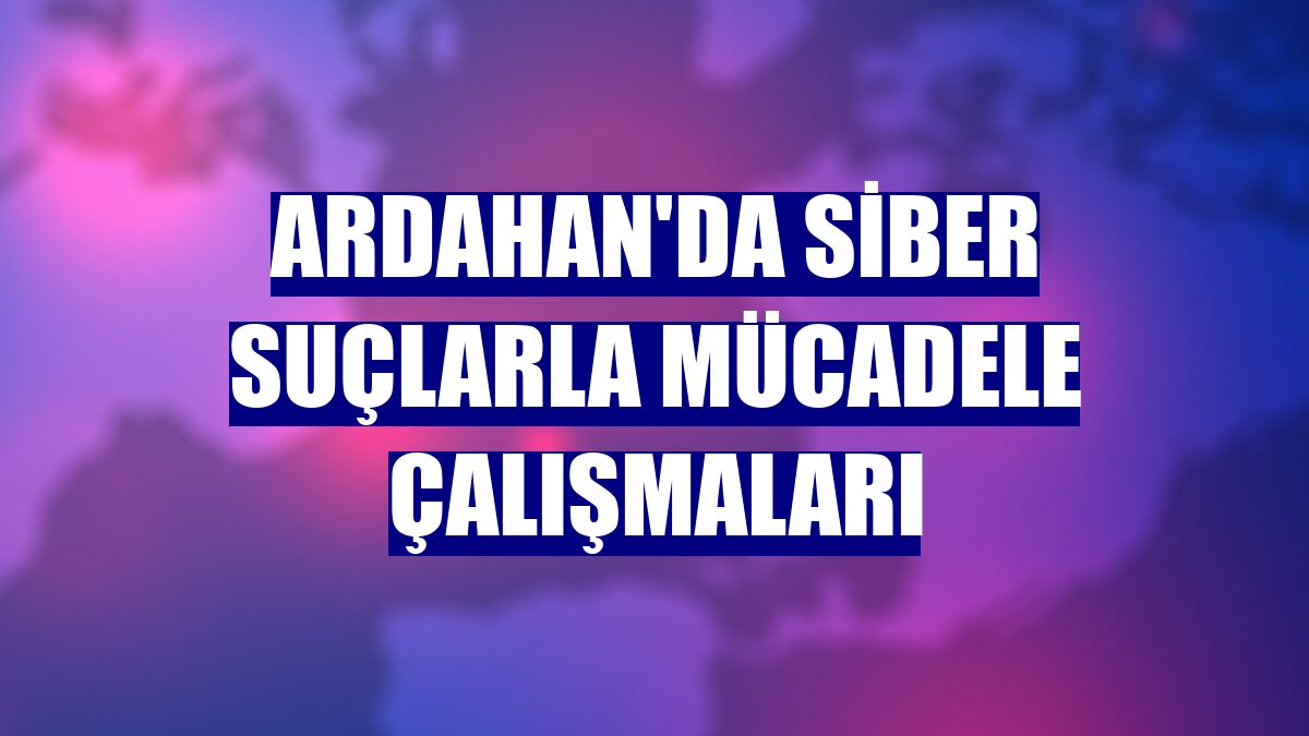 Ardahan'da siber suçlarla mücadele çalışmaları