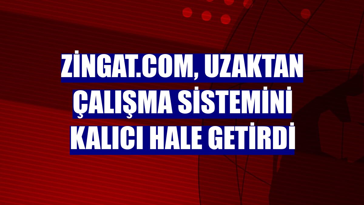Zingat.com, uzaktan çalışma sistemini kalıcı hale getirdi