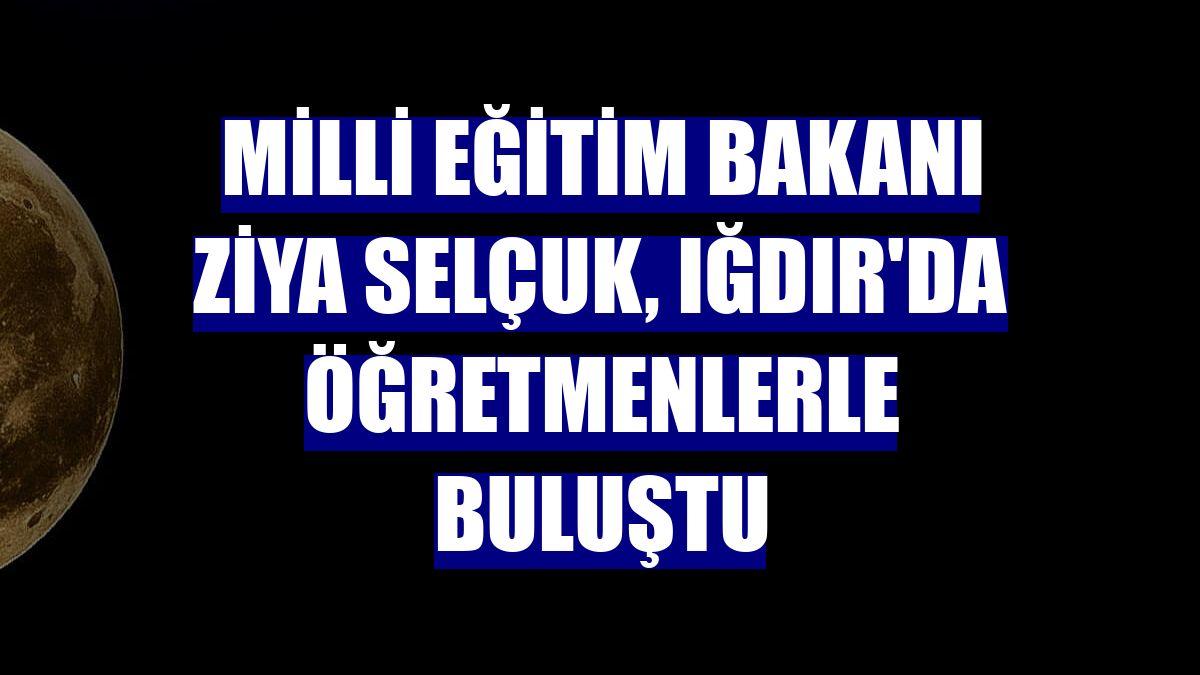 Milli Eğitim Bakanı Ziya Selçuk, Iğdır'da öğretmenlerle buluştu