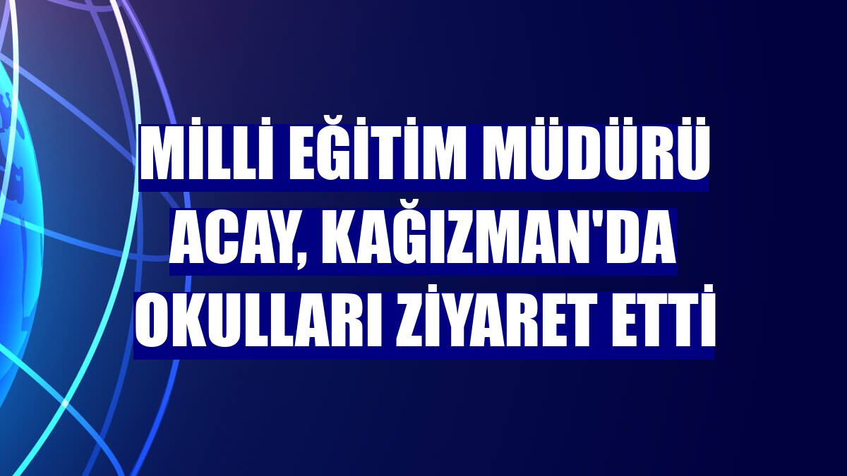 Milli Eğitim Müdürü Acay, Kağızman'da okulları ziyaret etti