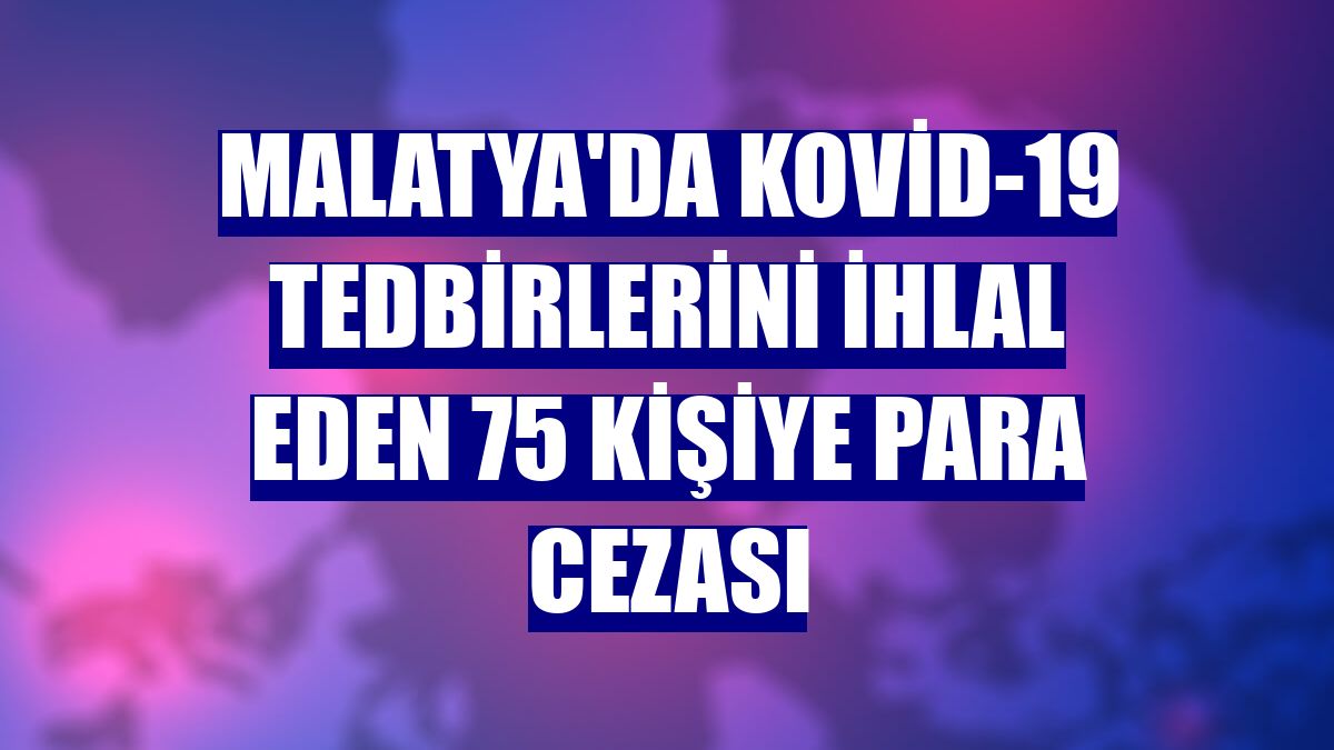 Malatya'da Kovid-19 tedbirlerini ihlal eden 75 kişiye para cezası