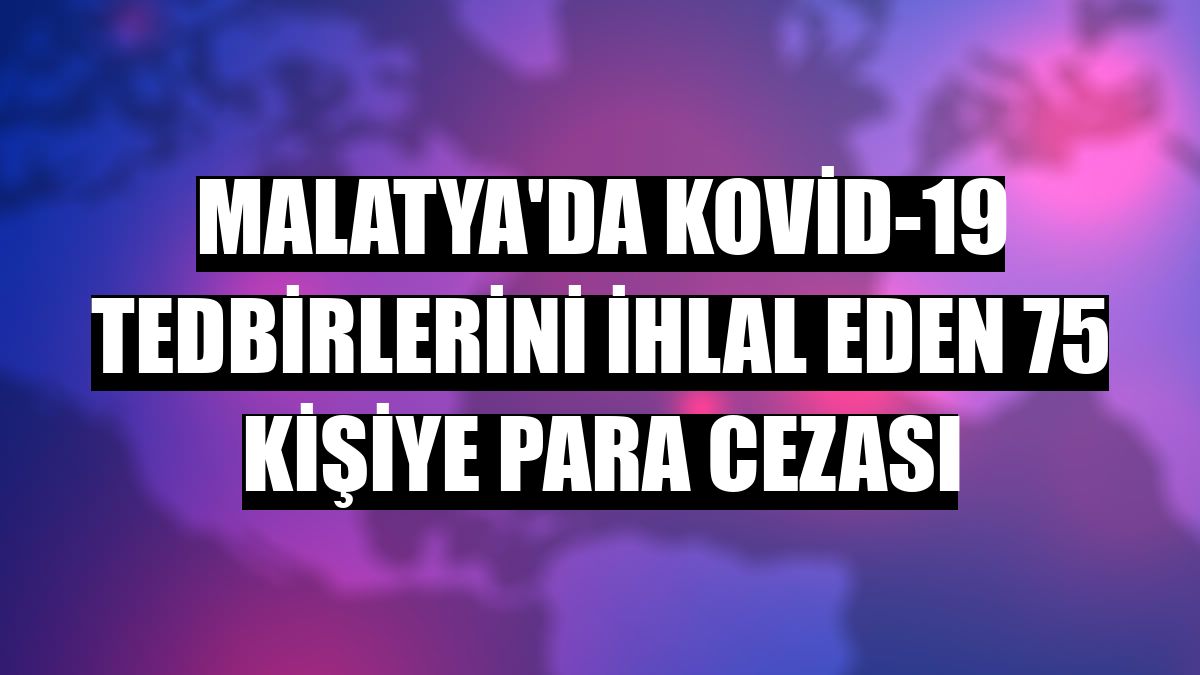 Malatya'da Kovid-19 tedbirlerini ihlal eden 75 kişiye para cezası