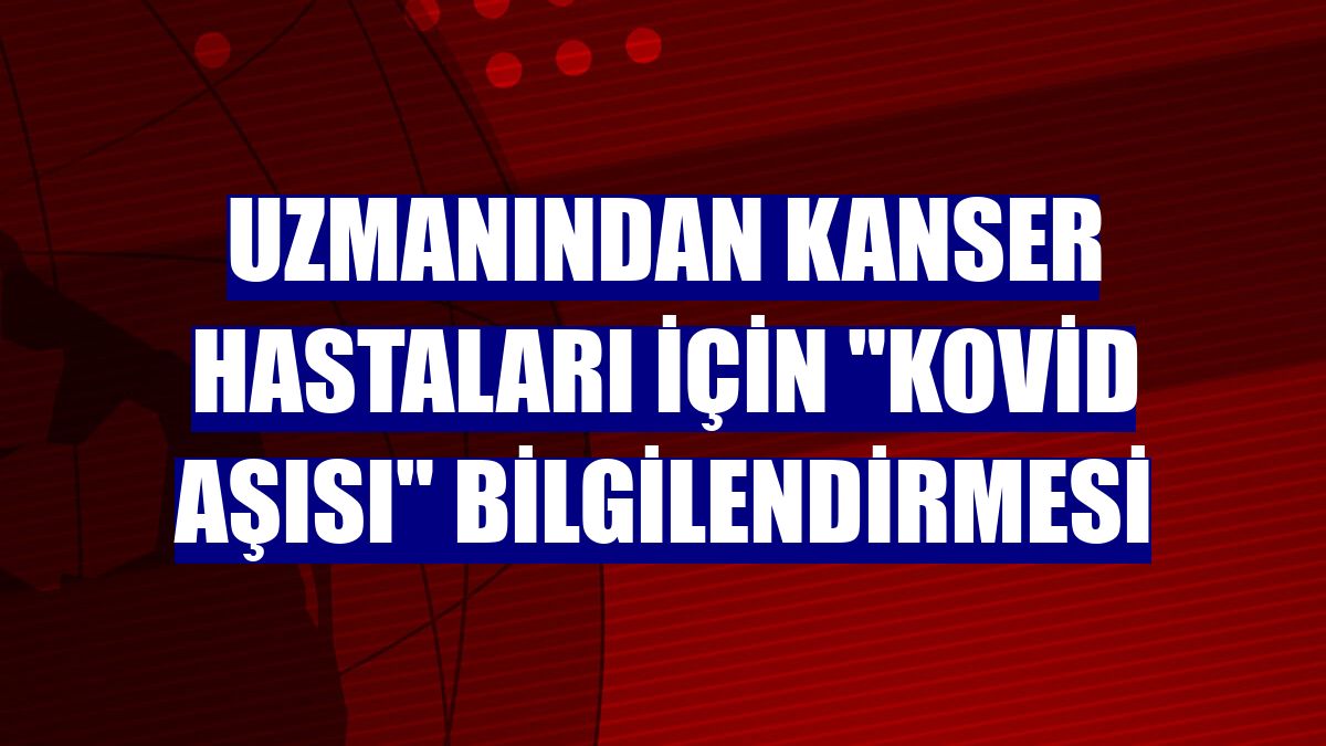 Uzmanından kanser hastaları için "Kovid aşısı" bilgilendirmesi