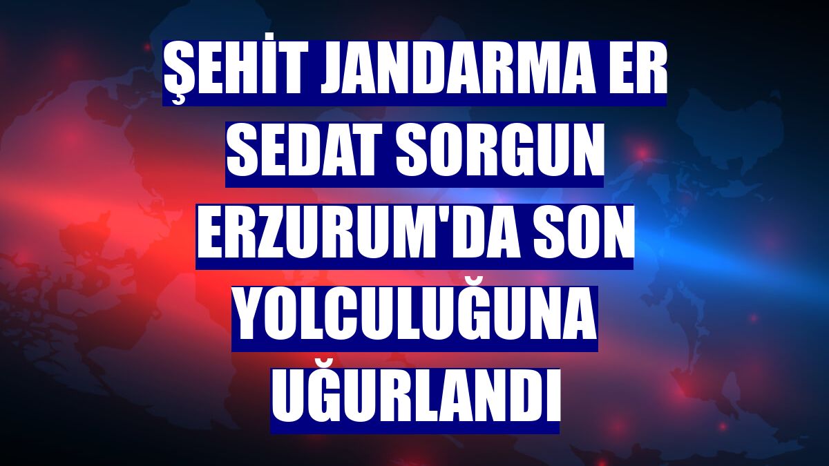 Şehit Jandarma Er Sedat Sorgun Erzurum'da son yolculuğuna uğurlandı