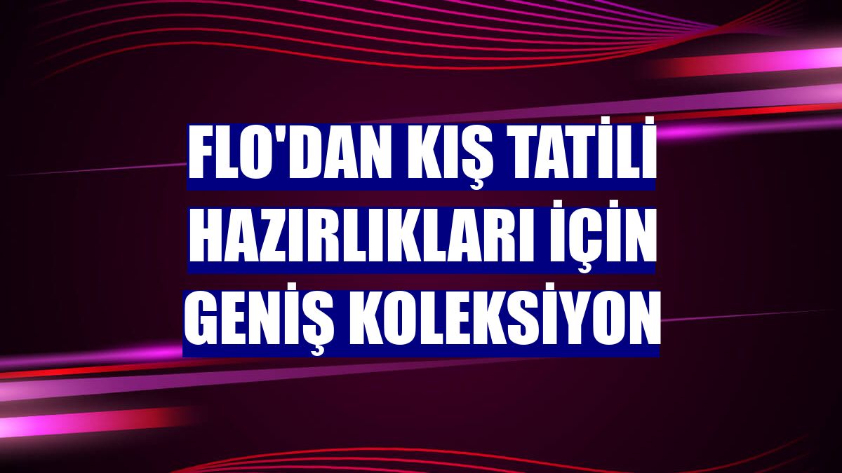 FLO'dan kış tatili hazırlıkları için geniş koleksiyon
