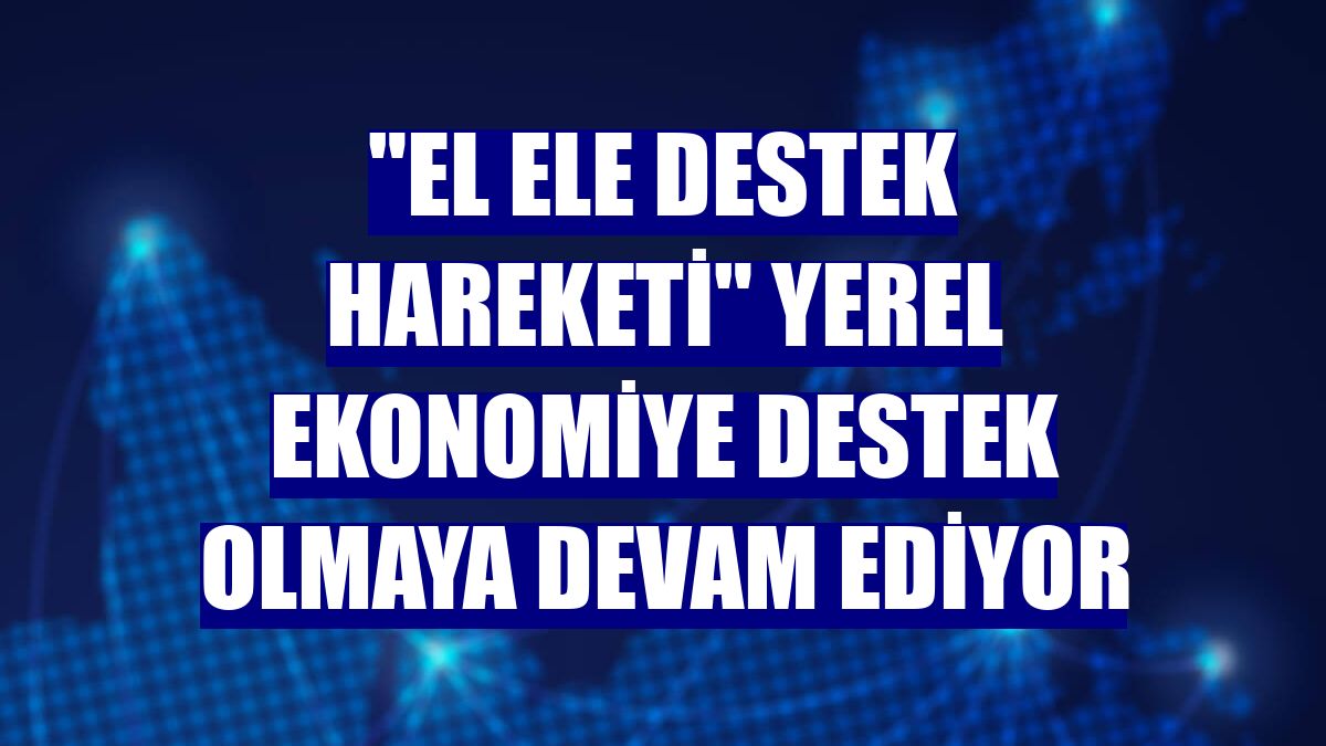 "El Ele Destek Hareketi" yerel ekonomiye destek olmaya devam ediyor