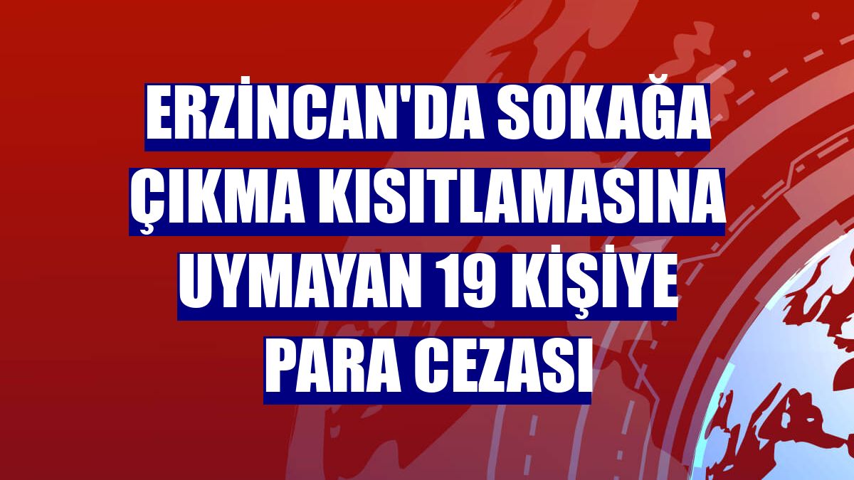 Erzincan'da sokağa çıkma kısıtlamasına uymayan 19 kişiye para cezası