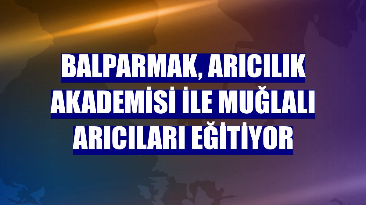 Balparmak, Arıcılık Akademisi ile Muğlalı arıcıları eğitiyor