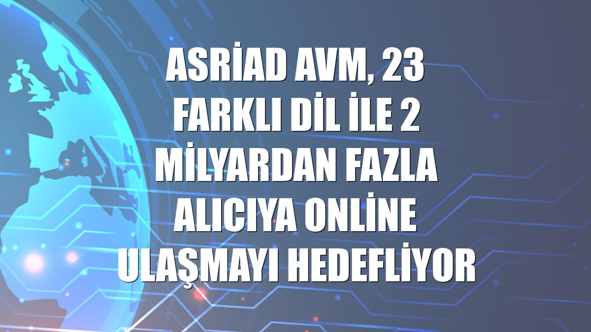 ASRİAD AVM, 23 farklı dil ile 2 milyardan fazla alıcıya online ulaşmayı hedefliyor