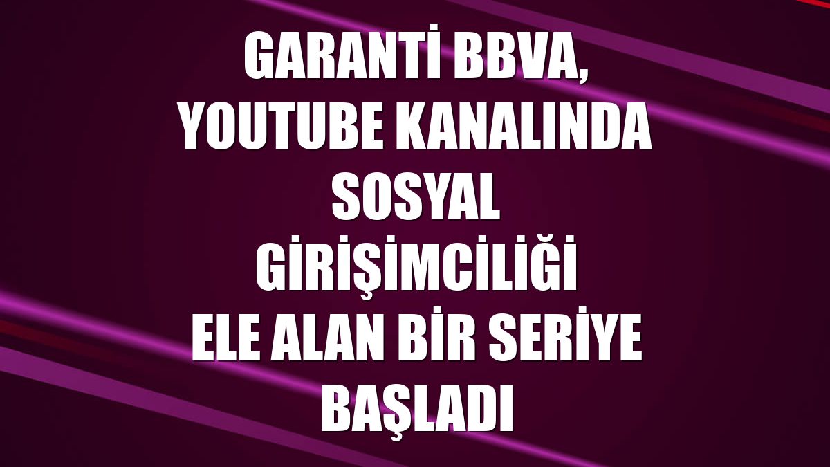 Garanti BBVA, Youtube kanalında sosyal girişimciliği ele alan bir seriye başladı