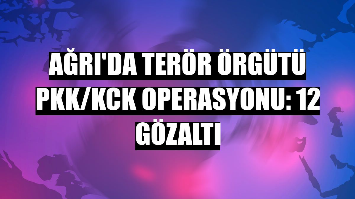 Ağrı'da terör örgütü PKK/KCK operasyonu: 12 gözaltı