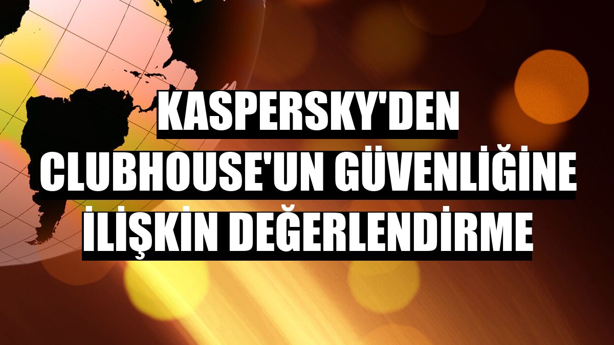 Kaspersky'den Clubhouse'un güvenliğine ilişkin değerlendirme