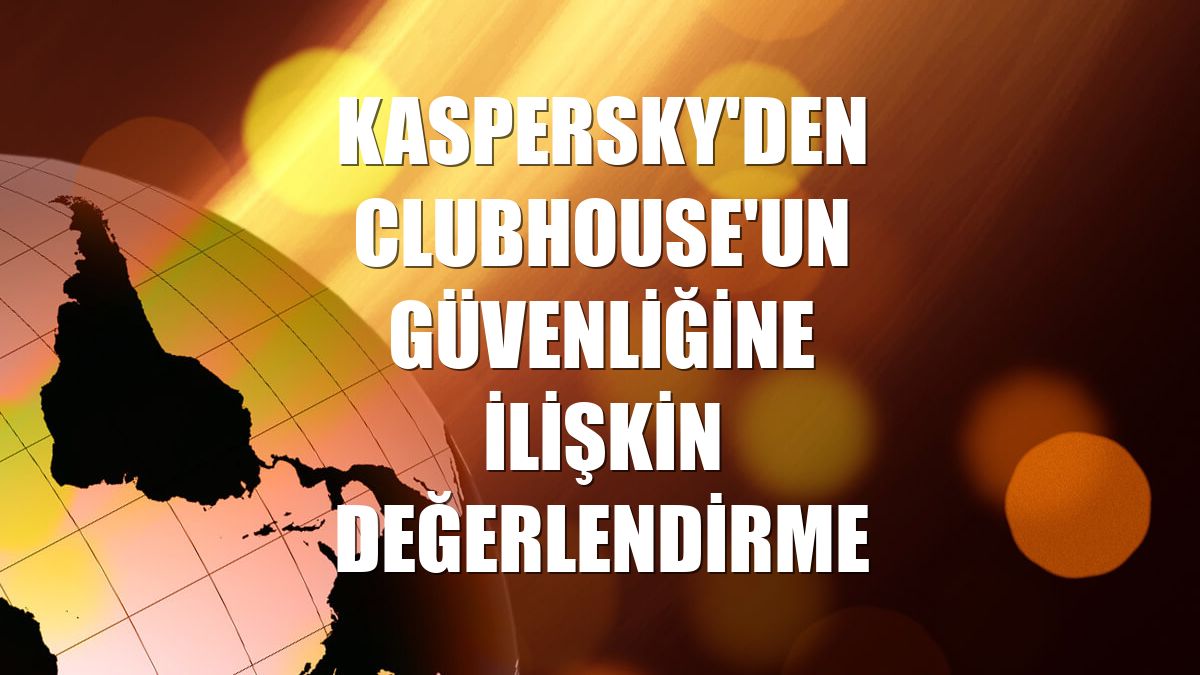 Kaspersky'den Clubhouse'un güvenliğine ilişkin değerlendirme