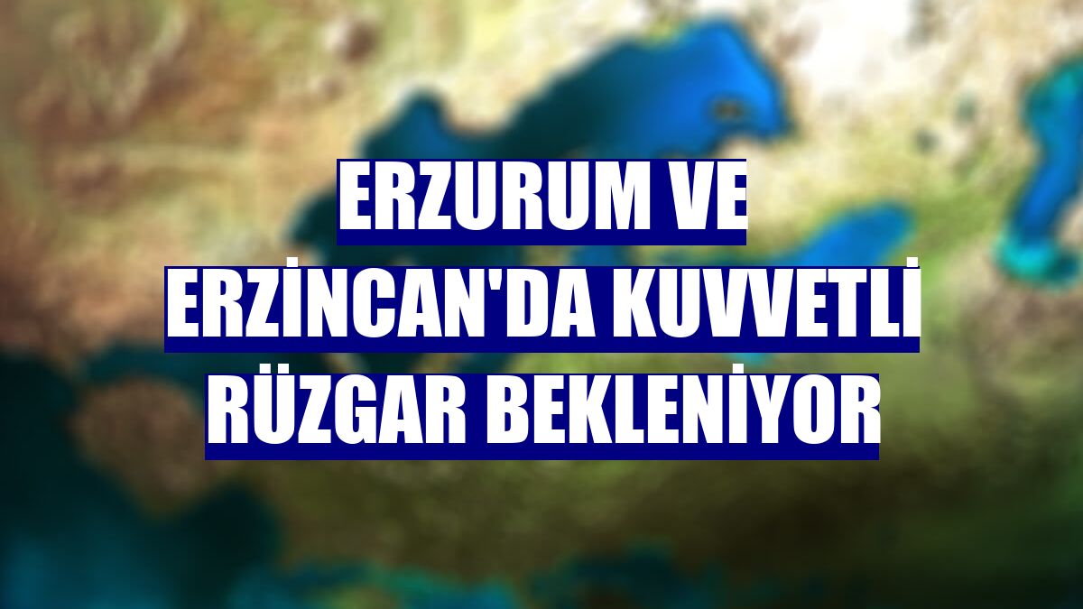 Erzurum ve Erzincan'da kuvvetli rüzgar bekleniyor