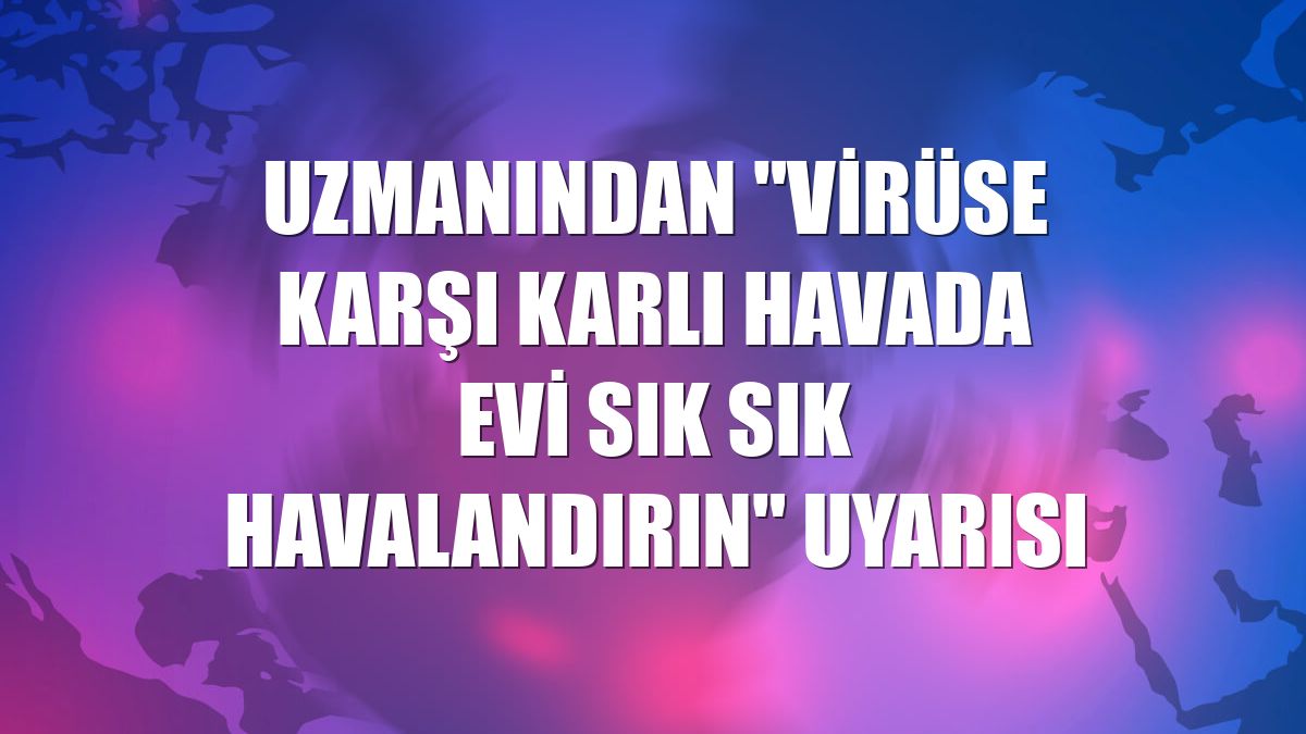 Uzmanından "virüse karşı karlı havada evi sık sık havalandırın" uyarısı