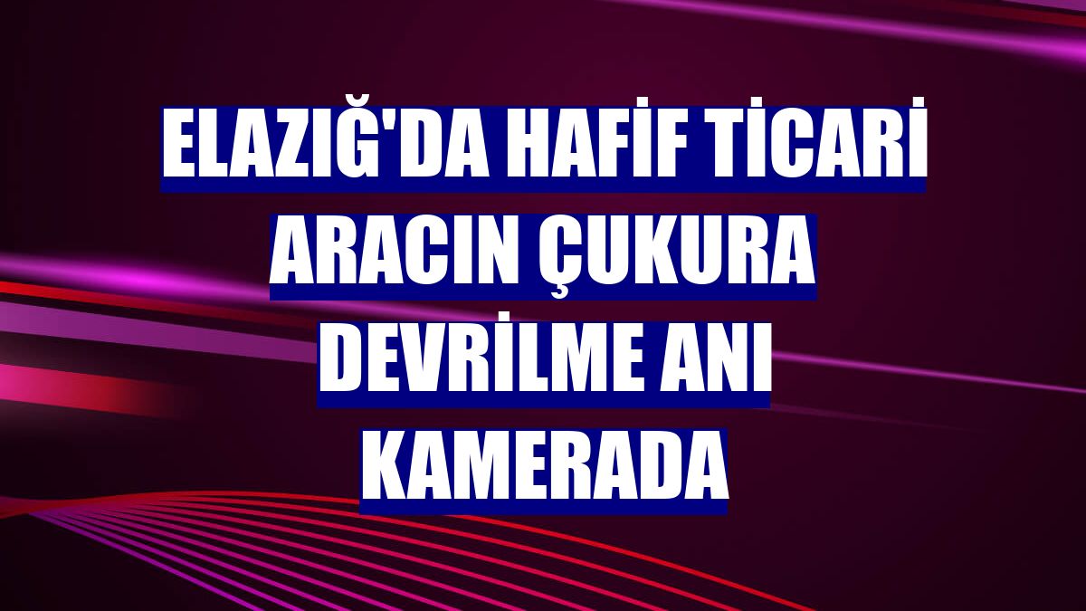 Elazığ'da hafif ticari aracın çukura devrilme anı kamerada
