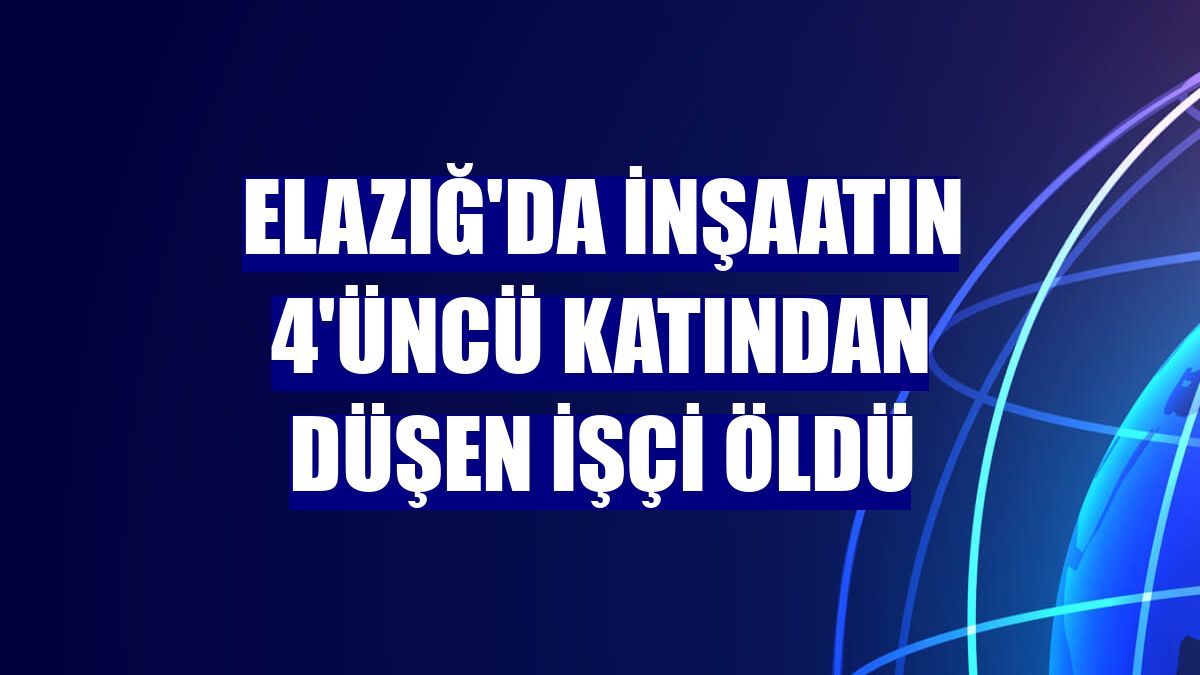 Elazığ'da inşaatın 4'üncü katından düşen işçi öldü