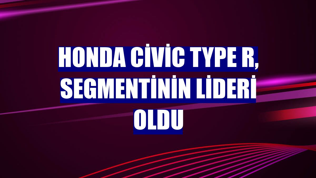 Honda Civic Type R, segmentinin lideri oldu