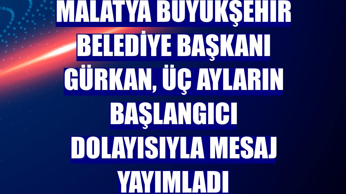Malatya Büyükşehir Belediye Başkanı Gürkan, üç ayların başlangıcı dolayısıyla mesaj yayımladı