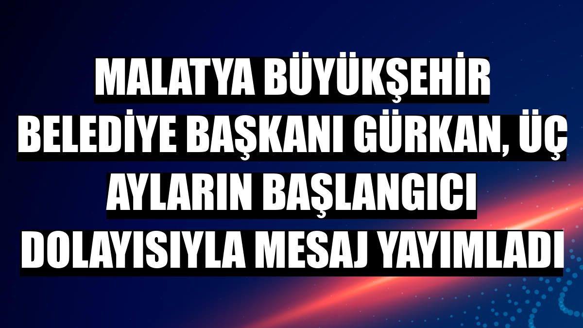 Malatya Büyükşehir Belediye Başkanı Gürkan, üç ayların başlangıcı dolayısıyla mesaj yayımladı
