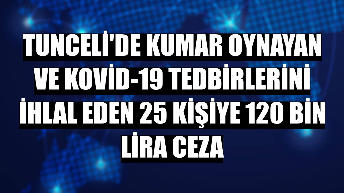 Tunceli'de kumar oynayan ve Kovid-19 tedbirlerini ihlal eden 25 kişiye 120 bin lira ceza