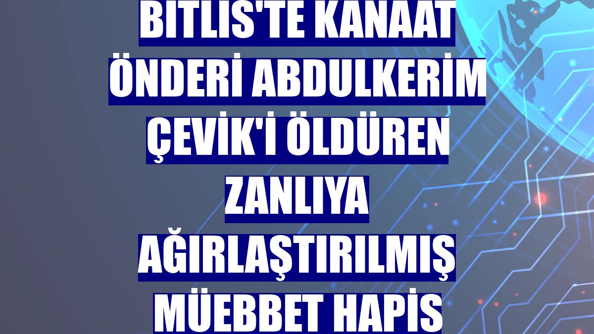 Bitlis'te kanaat önderi Abdulkerim Çevik'i öldüren zanlıya ağırlaştırılmış müebbet hapis