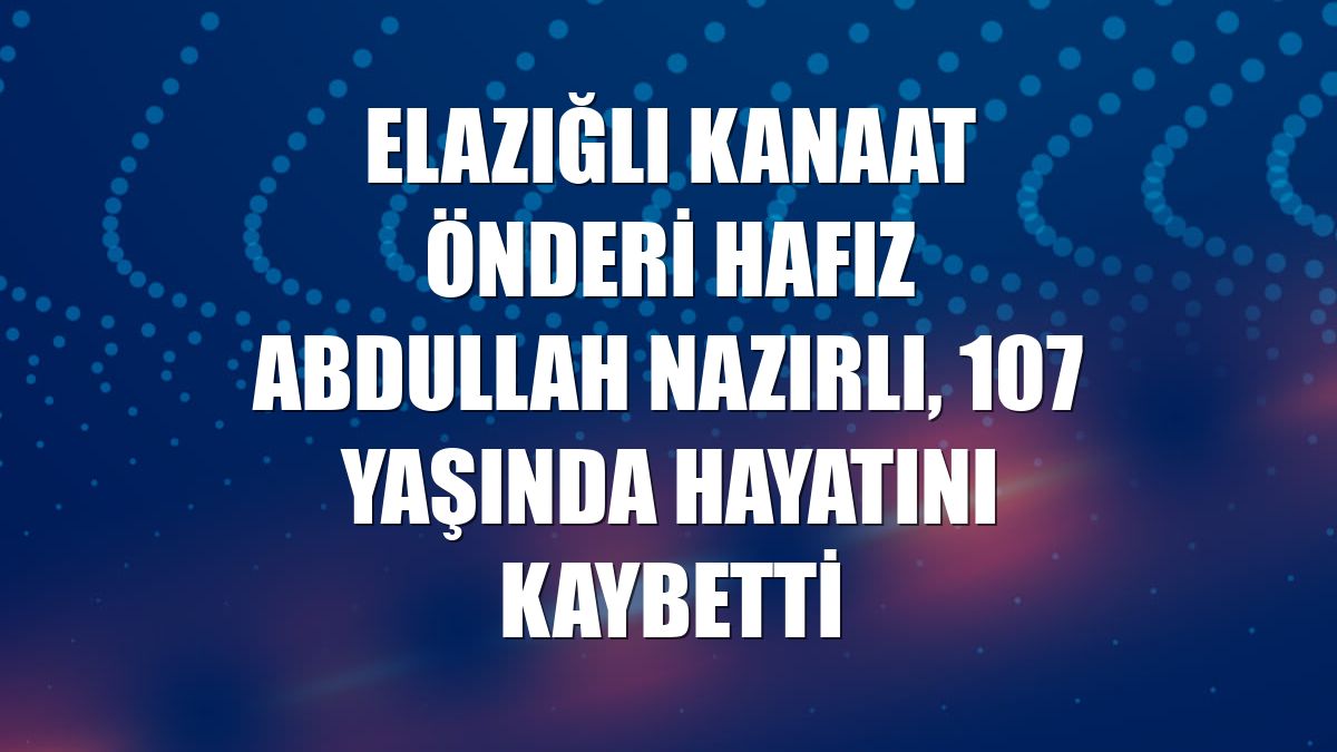 Elazığlı kanaat önderi Hafız Abdullah Nazırlı, 107 yaşında hayatını kaybetti