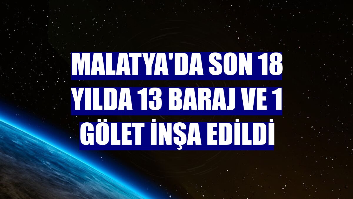 Malatya'da son 18 yılda 13 baraj ve 1 gölet inşa edildi