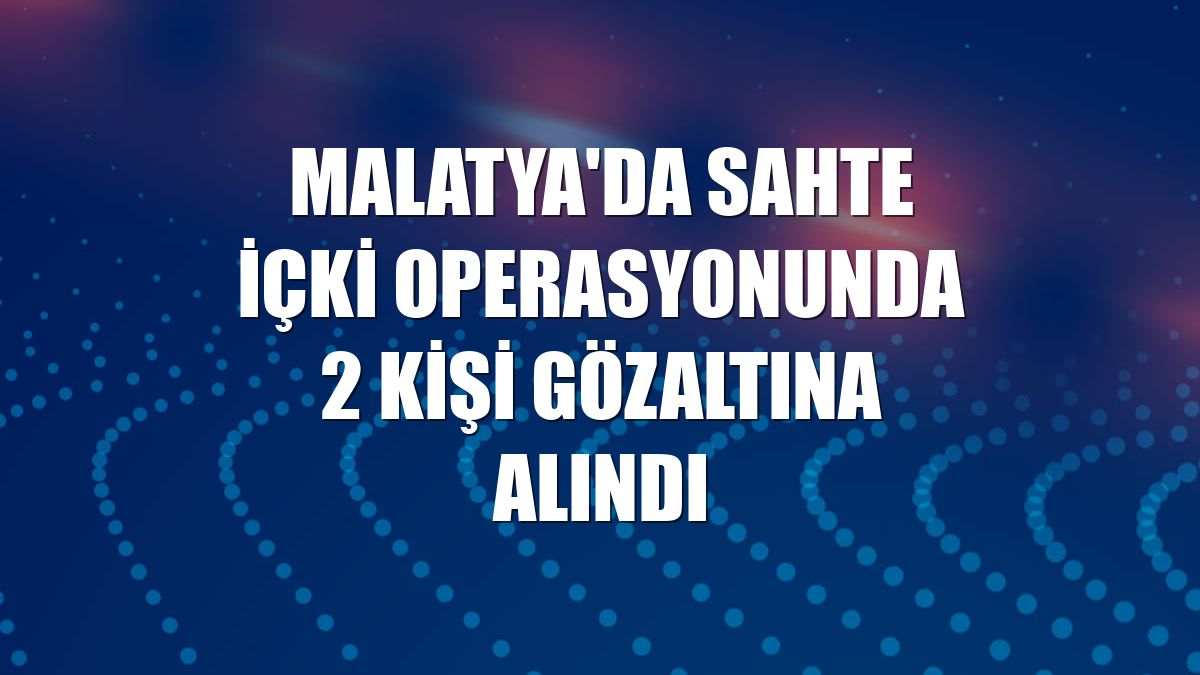 Malatya'da sahte içki operasyonunda 2 kişi gözaltına alındı