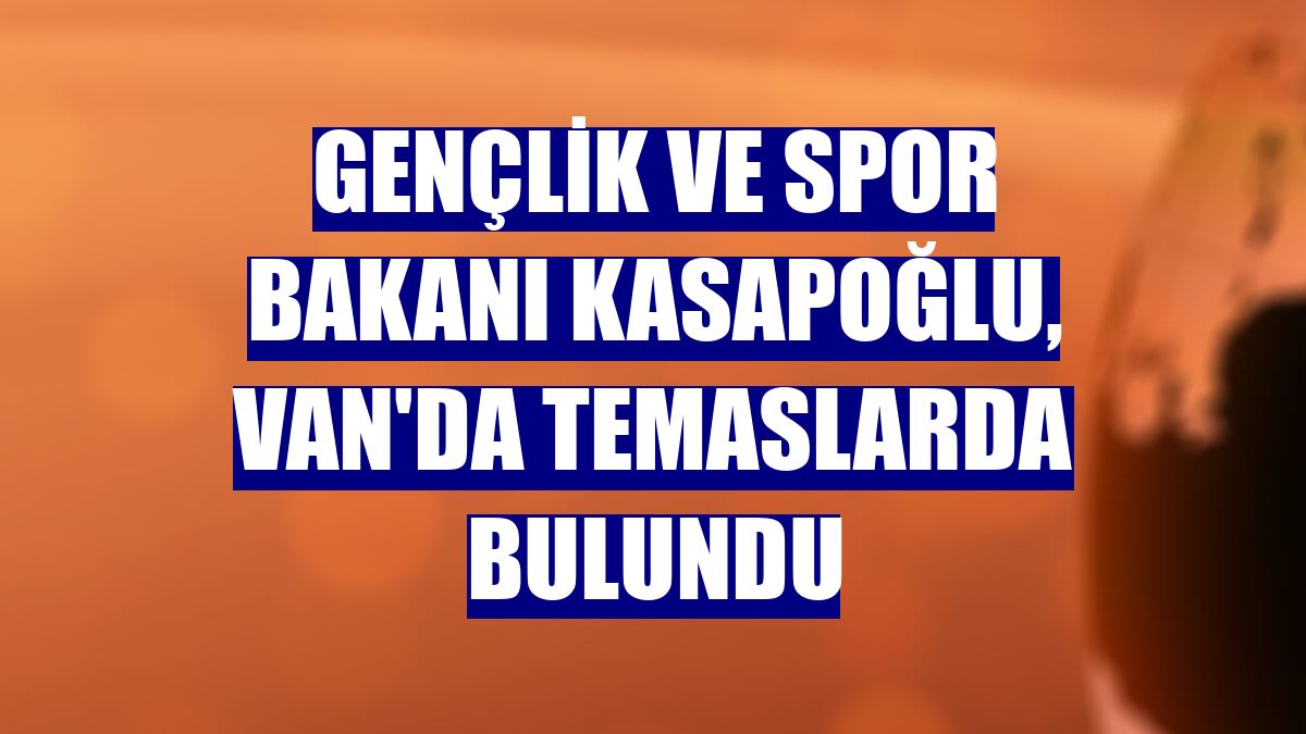 Gençlik ve Spor Bakanı Kasapoğlu, Van'da temaslarda bulundu