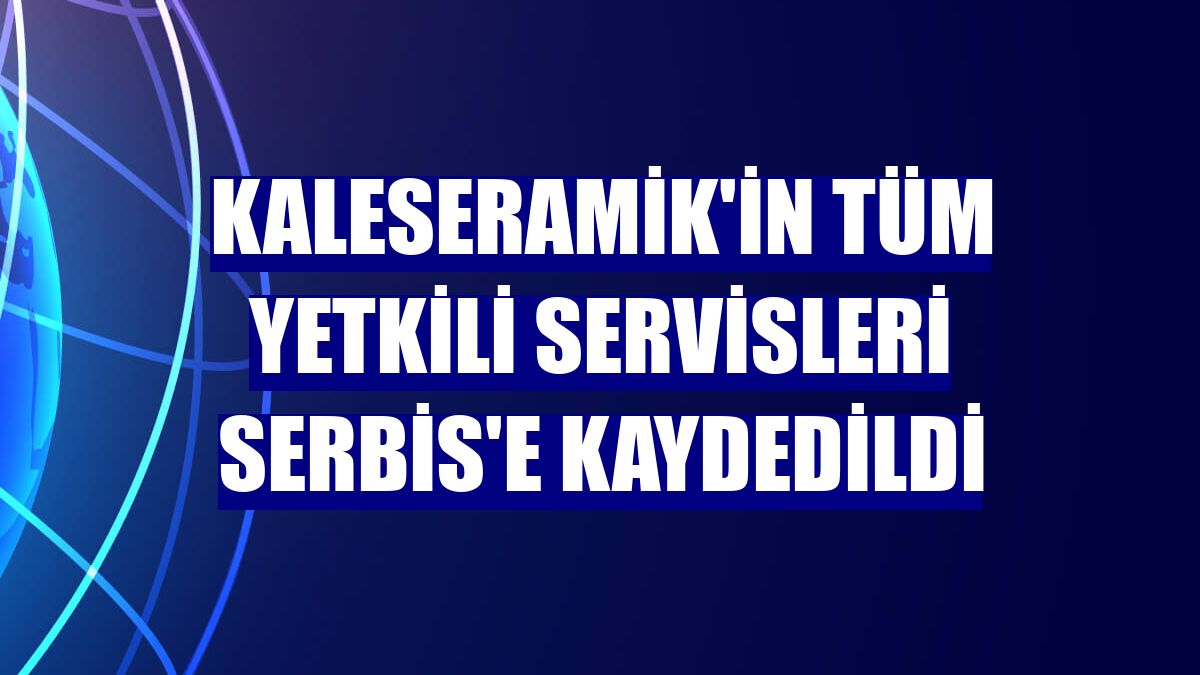 Kaleseramik'in tüm yetkili servisleri SERBİS'e kaydedildi