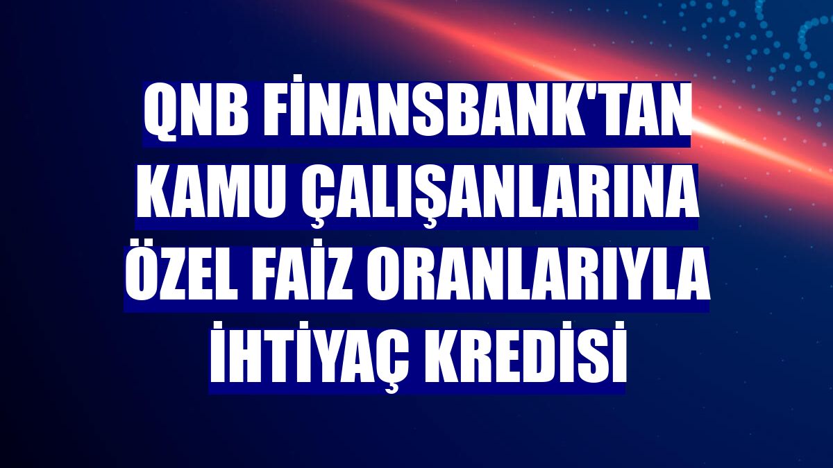 QNB Finansbank'tan kamu çalışanlarına özel faiz oranlarıyla ihtiyaç kredisi