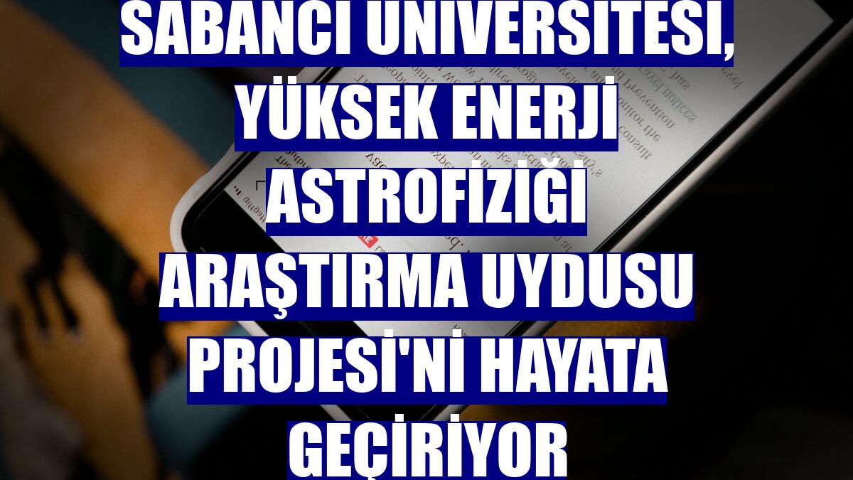 Sabancı Üniversitesi, Yüksek Enerji Astrofiziği Araştırma Uydusu Projesi'ni hayata geçiriyor