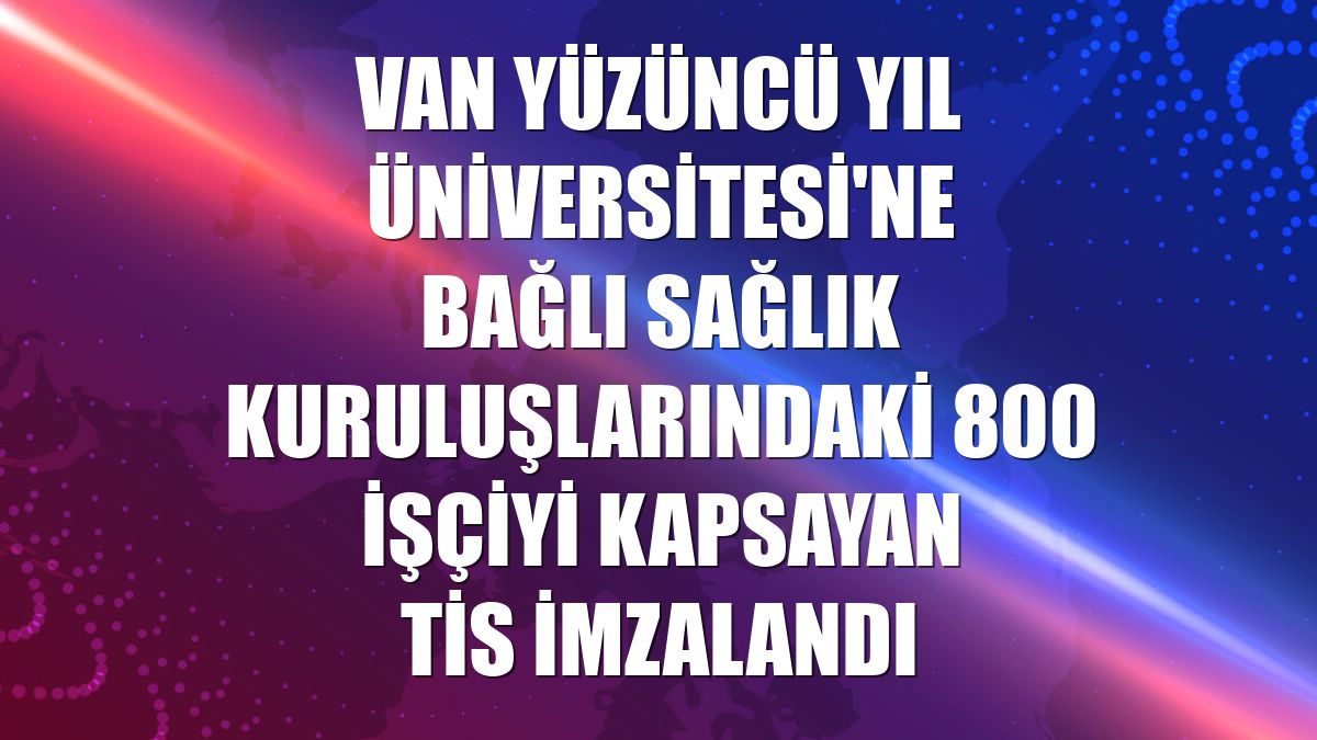 Van Yüzüncü Yıl Üniversitesi'ne bağlı sağlık kuruluşlarındaki 800 işçiyi kapsayan TİS imzalandı
